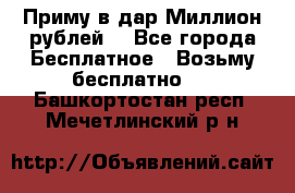 Приму в дар Миллион рублей! - Все города Бесплатное » Возьму бесплатно   . Башкортостан респ.,Мечетлинский р-н